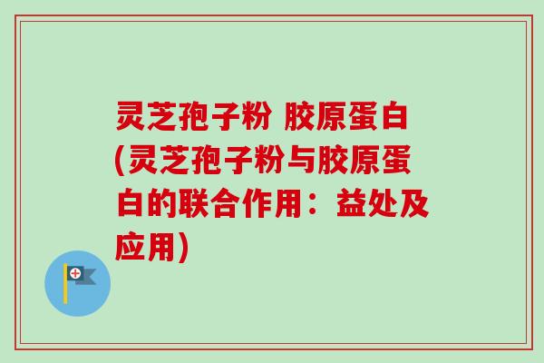 灵芝孢子粉 胶原蛋白(灵芝孢子粉与胶原蛋白的联合作用：益处及应用)