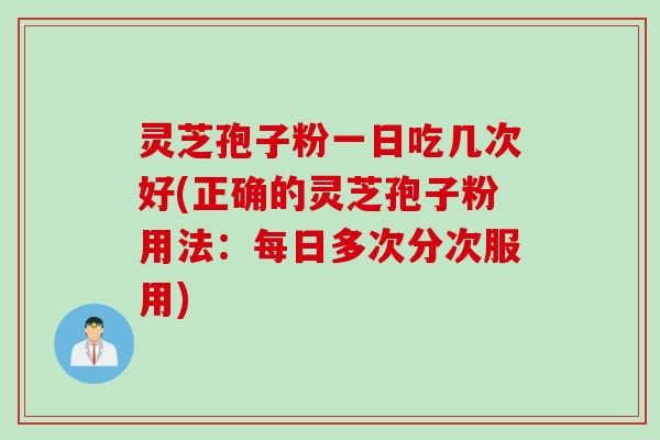 灵芝孢子粉一日吃几次好(正确的灵芝孢子粉用法：每日多次分次服用)
