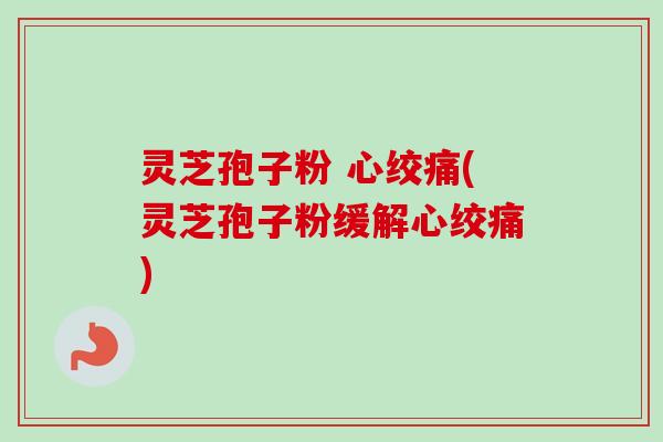 灵芝孢子粉 (灵芝孢子粉缓解) 灵芝孢子粉 (灵芝孢子粉缓解)