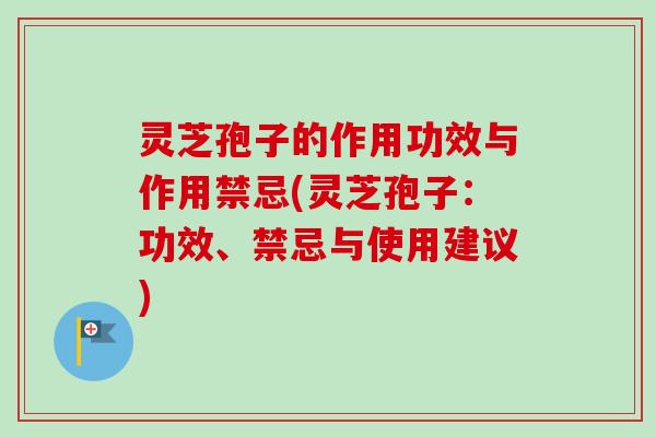 灵芝孢子的作用功效与作用禁忌(灵芝孢子：功效、禁忌与使用建议)