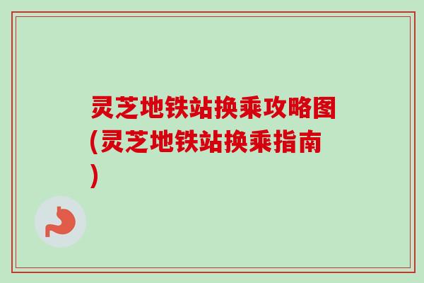 灵芝地铁站换乘攻略图(灵芝地铁站换乘指南)