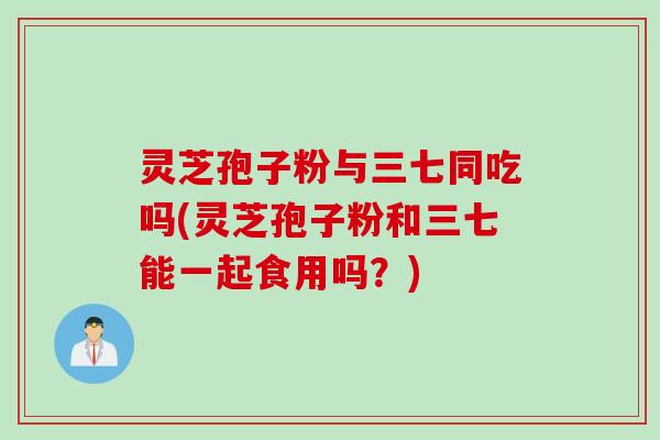 灵芝孢子粉与三七同吃吗(灵芝孢子粉和三七能一起食用吗？)