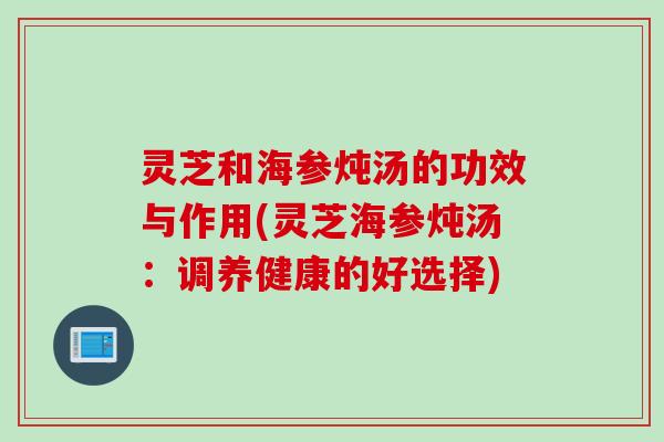 灵芝和海参炖汤的功效与作用(灵芝海参炖汤：调养健康的好选择)