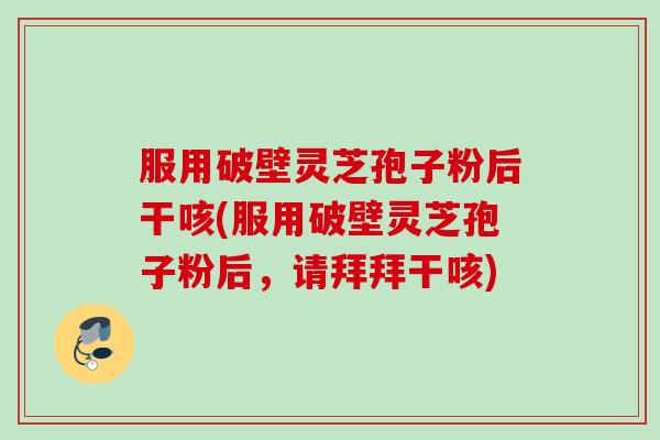服用破壁灵芝孢子粉后干咳(服用破壁灵芝孢子粉后，请拜拜干咳)