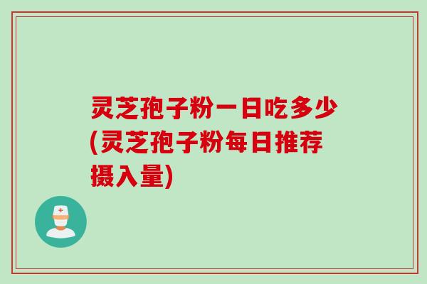 灵芝孢子粉一日吃多少(灵芝孢子粉每日推荐摄入量)