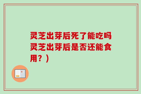 灵芝出芽后死了能吃吗灵芝出芽后是否还能食用?) 灵芝出芽后死了能吃吗灵芝出芽后是否还能食用?)