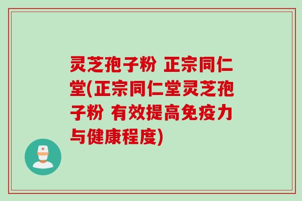 灵芝孢子粉 正宗同仁堂(正宗同仁堂灵芝孢子粉 有效提高免疫力与健康程度)