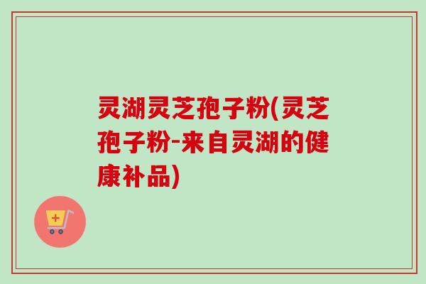灵湖灵芝孢子粉(灵芝孢子粉-来自灵湖的健康补品)