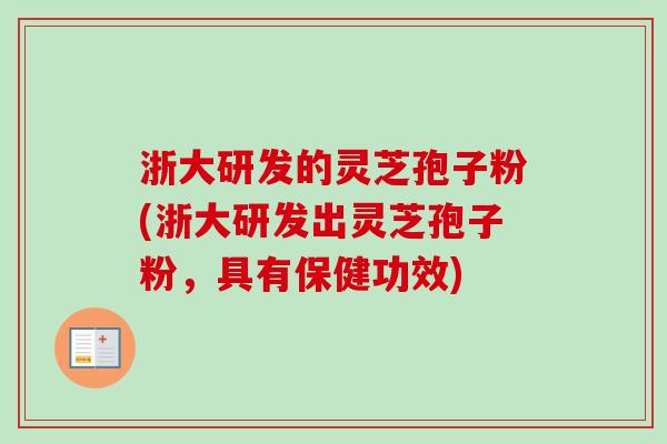 浙大研发的灵芝孢子粉(浙大研发出灵芝孢子粉，具有保健功效)