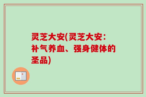 灵芝大安(灵芝大安:、强身健体的圣品) 灵芝大安(灵芝大安:、强身健体的圣品)