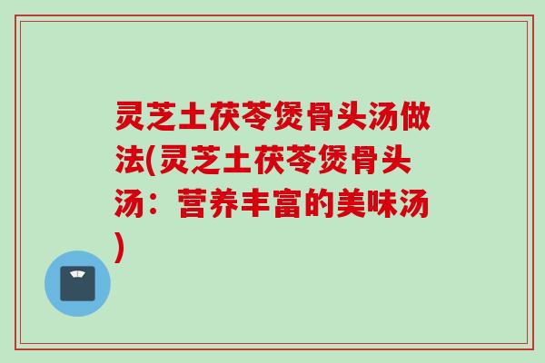 灵芝土茯苓煲骨头汤做法(灵芝土茯苓煲骨头汤：营养丰富的美味汤)