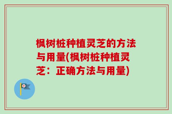枫树桩种植灵芝的方法与用量(枫树桩种植灵芝：正确方法与用量)