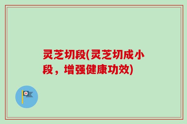 灵芝切段(灵芝切成小段，增强健康功效)