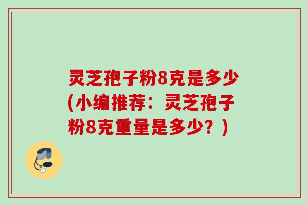 灵芝孢子粉8克是多少(小编推荐：灵芝孢子粉8克重量是多少？)