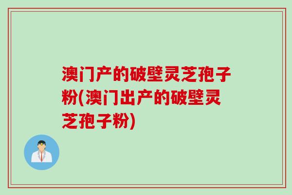 澳门产的破壁灵芝孢子粉(澳门出产的破壁灵芝孢子粉)
