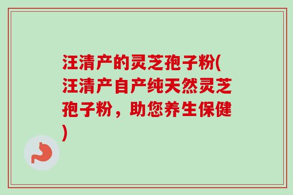 汪清产的灵芝孢子粉(汪清产自产纯天然灵芝孢子粉，助您养生保健)