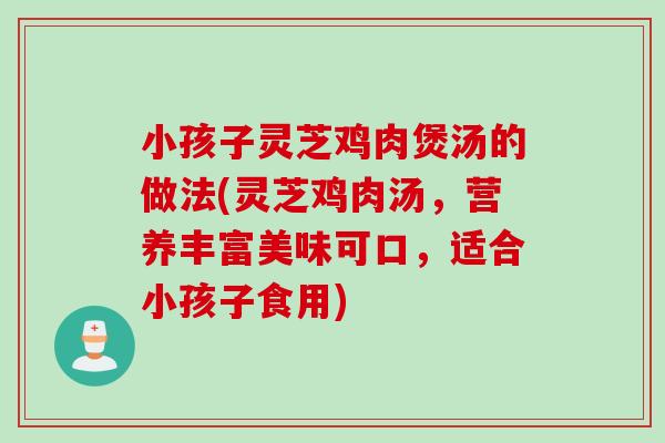 小孩子灵芝鸡肉煲汤的做法(灵芝鸡肉汤，营养丰富美味可口，适合小孩子食用)