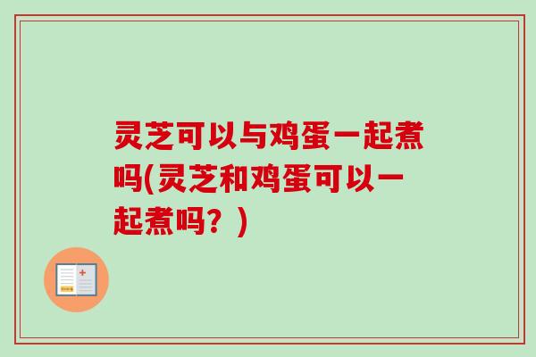 灵芝可以与鸡蛋一起煮吗(灵芝和鸡蛋可以一起煮吗？)