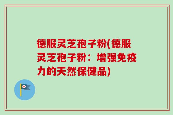 德服灵芝孢子粉(德服灵芝孢子粉：增强免疫力的天然保健品)