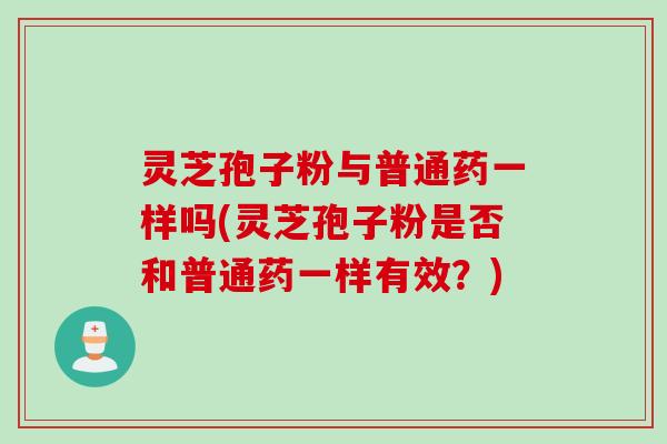 灵芝孢子粉与普通药一样吗(灵芝孢子粉是否和普通药一样有效？)