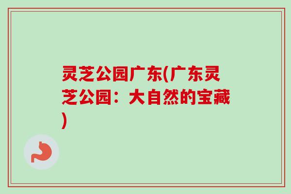 灵芝公园广东(广东灵芝公园：大自然的宝藏)