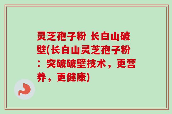 灵芝孢子粉 长白山破壁(长白山灵芝孢子粉：突破破壁技术，更营养，更健康)