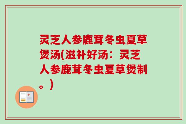 灵芝人参鹿茸冬虫夏草煲汤(滋补好汤：灵芝人参鹿茸冬虫夏草煲制。)