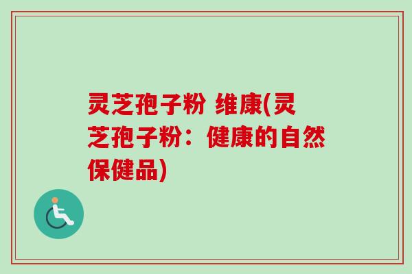 灵芝孢子粉 维康(灵芝孢子粉：健康的自然保健品)