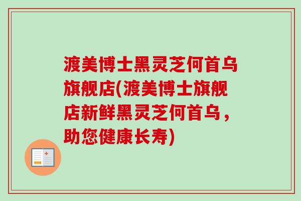 渡美博士黑灵芝何首乌旗舰店(渡美博士旗舰店新鲜黑灵芝何首乌，助您健康长寿)