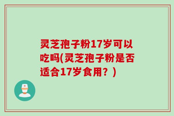 灵芝孢子粉17岁可以吃吗(灵芝孢子粉是否适合17岁食用？)