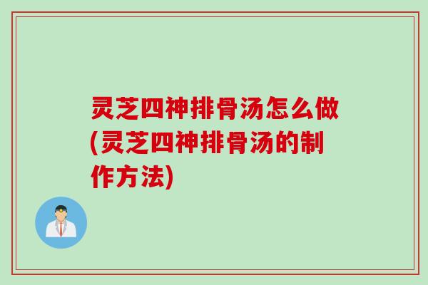 灵芝四神排骨汤怎么做(灵芝四神排骨汤的制作方法)
