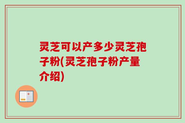 灵芝可以产多少灵芝孢子粉(灵芝孢子粉产量介绍)