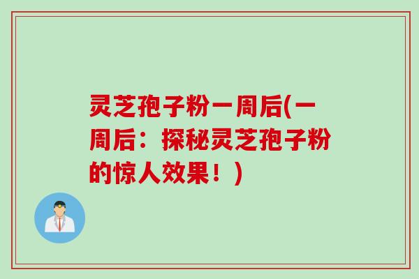 灵芝孢子粉一周后(一周后：探秘灵芝孢子粉的惊人效果！)