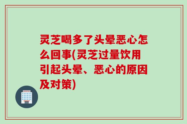 灵芝喝多了头晕恶心怎么回事(灵芝过量饮用引起头晕、恶心的原因及对策)