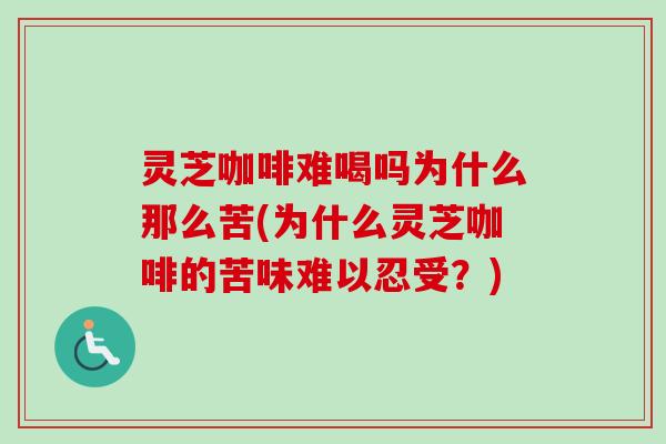 灵芝咖啡难喝吗为什么那么苦(为什么灵芝咖啡的苦味难以忍受？)