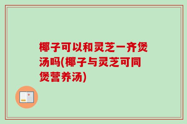 椰子可以和灵芝一齐煲汤吗(椰子与灵芝可同煲营养汤) 椰子可以和灵芝一齐煲汤吗(椰子与灵芝可同煲营养汤)