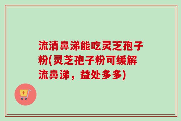 流清鼻涕能吃灵芝孢子粉(灵芝孢子粉可缓解流鼻涕，益处多多)