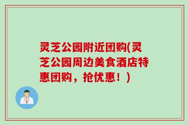 灵芝公园附近团购(灵芝公园周边美食酒店特惠团购，抢优惠！)