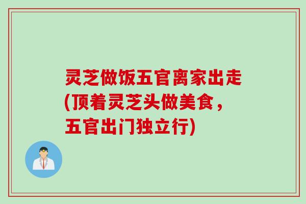 灵芝做饭五官离家出走(顶着灵芝头做美食，五官出门独立行)