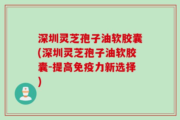 深圳灵芝孢子油软胶囊(深圳灵芝孢子油软胶囊-提高免疫力新选择) 深圳灵芝孢子油软胶囊(深圳灵芝孢子油软胶囊-提高免疫力新选择)