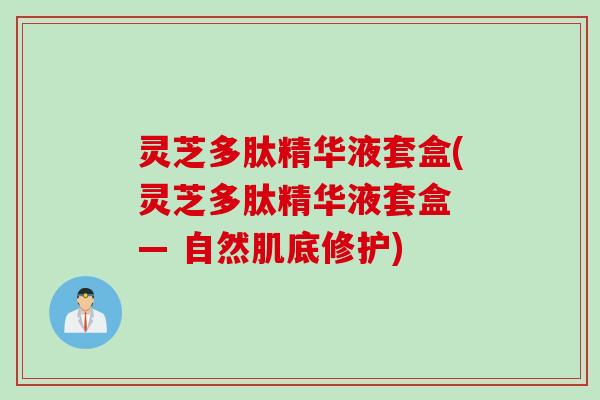 灵芝多肽精华液套盒(灵芝多肽精华液套盒 — 自然肌底修护)