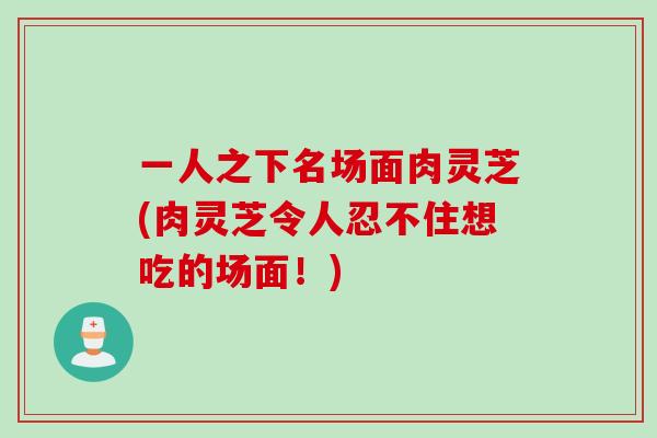 一人之下名场面肉灵芝(肉灵芝令人忍不住想吃的场面！)