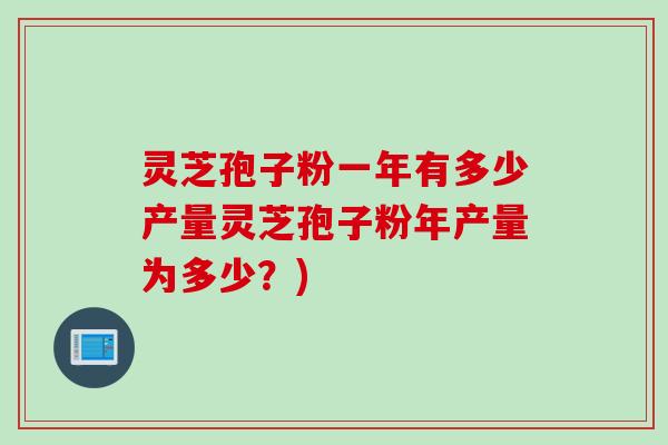 灵芝孢子粉一年有多少产量灵芝孢子粉年产量为多少？)