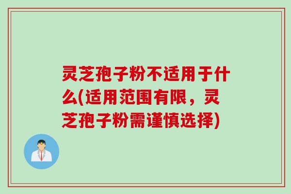 灵芝孢子粉不适用于什么(适用范围有限，灵芝孢子粉需谨慎选择)