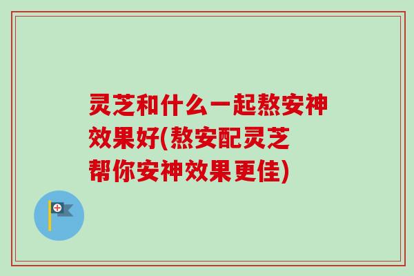 灵芝和什么一起熬安神效果好(熬安配灵芝 帮你安神效果更佳)
