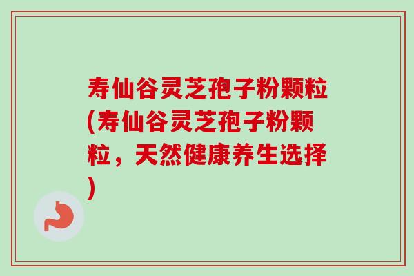 寿仙谷灵芝孢子粉颗粒(寿仙谷灵芝孢子粉颗粒，天然健康养生选择)