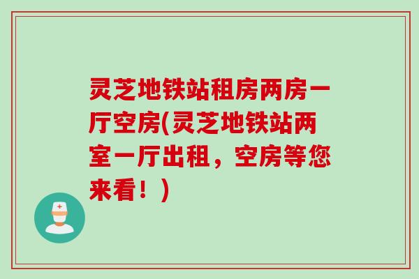 灵芝地铁站租房两房一厅空房(灵芝地铁站两室一厅出租，空房等您来看！)