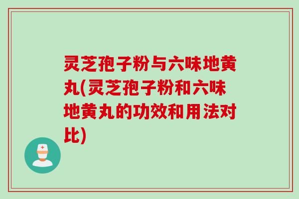 灵芝孢子粉与六味地黄丸(灵芝孢子粉和六味地黄丸的功效和用法对比) 灵芝孢子粉与六味地黄丸(灵芝孢子粉和六味地黄丸的功效和用法对比)