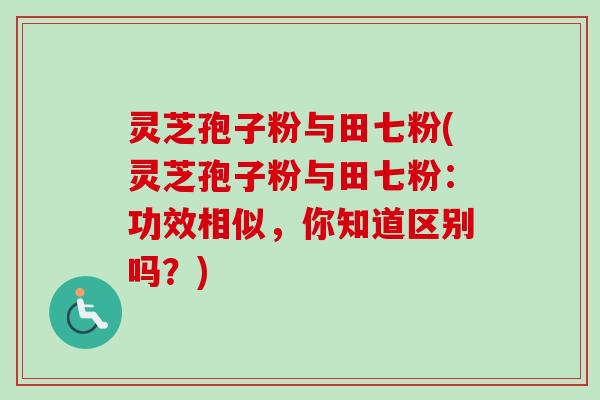 灵芝孢子粉与田七粉(灵芝孢子粉与田七粉：功效相似，你知道区别吗？)