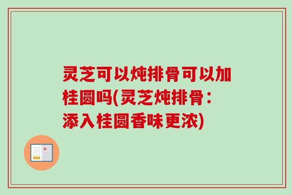 灵芝可以炖排骨可以加桂圆吗(灵芝炖排骨：添入桂圆香味更浓)